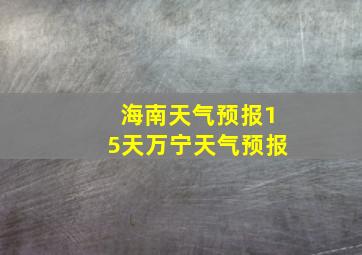 海南天气预报15天万宁天气预报