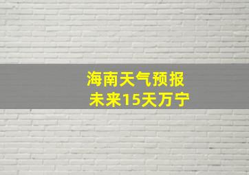 海南天气预报未来15天万宁