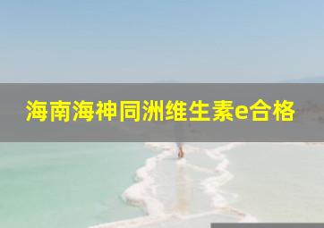 海南海神同洲维生素e合格