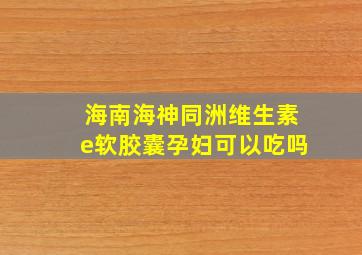 海南海神同洲维生素e软胶囊孕妇可以吃吗