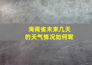 海南省未来几天的天气情况如何呢