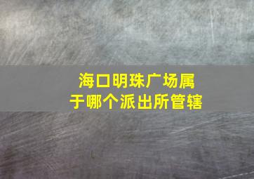 海口明珠广场属于哪个派出所管辖