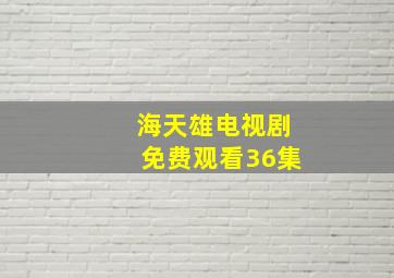 海天雄电视剧免费观看36集