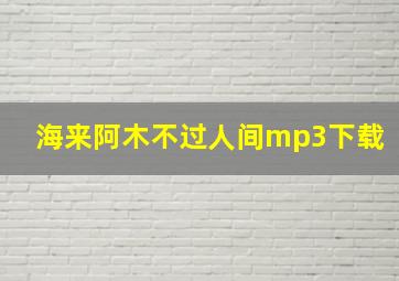 海来阿木不过人间mp3下载