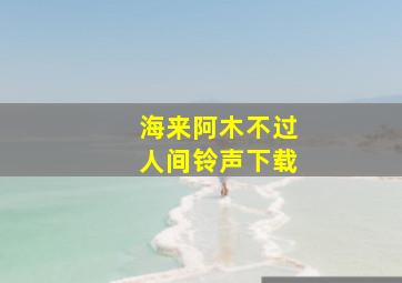 海来阿木不过人间铃声下载