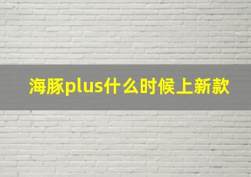 海豚plus什么时候上新款