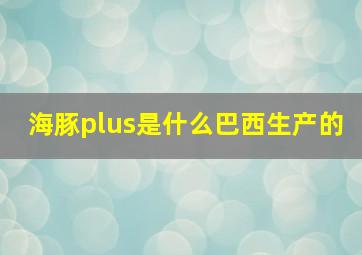 海豚plus是什么巴西生产的