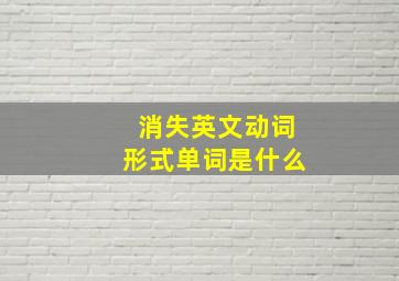 消失英文动词形式单词是什么