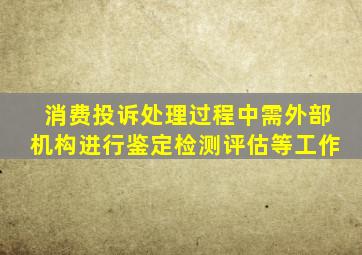 消费投诉处理过程中需外部机构进行鉴定检测评估等工作