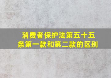 消费者保护法第五十五条第一款和第二款的区别