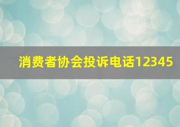 消费者协会投诉电话12345