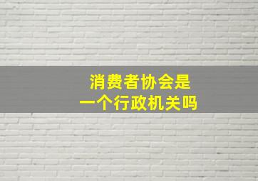 消费者协会是一个行政机关吗