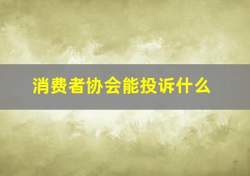 消费者协会能投诉什么