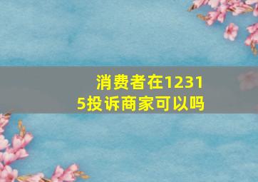 消费者在12315投诉商家可以吗