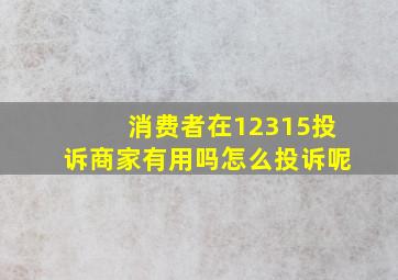 消费者在12315投诉商家有用吗怎么投诉呢