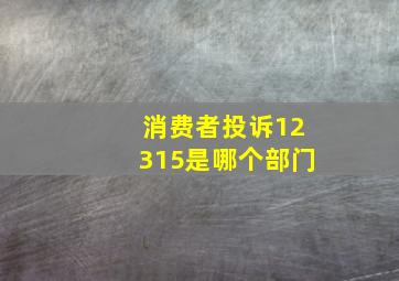 消费者投诉12315是哪个部门