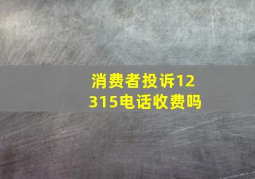 消费者投诉12315电话收费吗