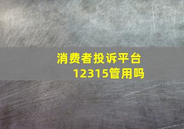 消费者投诉平台12315管用吗