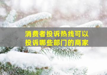 消费者投诉热线可以投诉哪些部门的商家