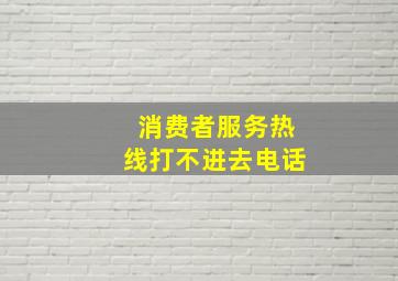 消费者服务热线打不进去电话