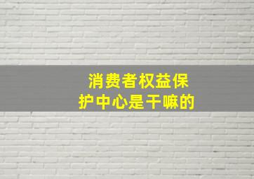 消费者权益保护中心是干嘛的