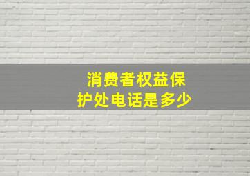 消费者权益保护处电话是多少