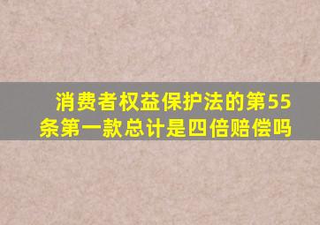 消费者权益保护法的第55条第一款总计是四倍赔偿吗