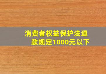 消费者权益保护法退款规定1000元以下