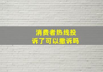 消费者热线投诉了可以撤诉吗