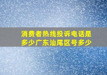 消费者热线投诉电话是多少广东汕尾区号多少