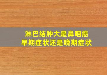 淋巴结肿大是鼻咽癌早期症状还是晚期症状