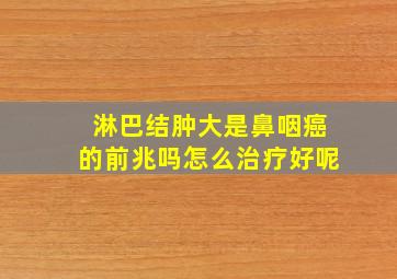 淋巴结肿大是鼻咽癌的前兆吗怎么治疗好呢