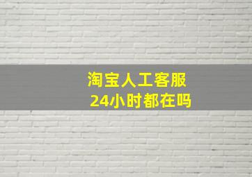 淘宝人工客服24小时都在吗