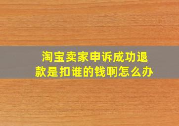 淘宝卖家申诉成功退款是扣谁的钱啊怎么办