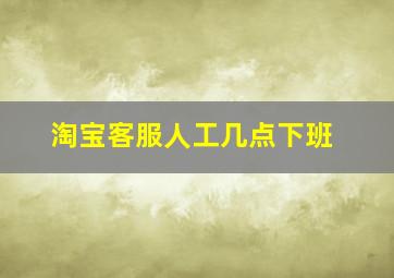 淘宝客服人工几点下班