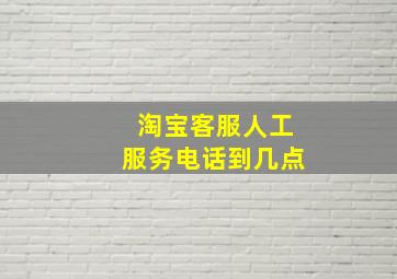 淘宝客服人工服务电话到几点