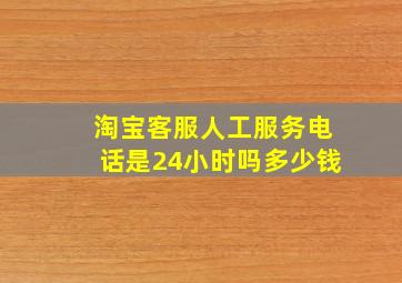 淘宝客服人工服务电话是24小时吗多少钱