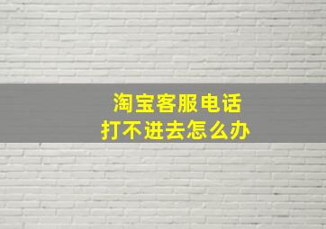 淘宝客服电话打不进去怎么办