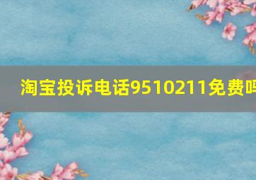 淘宝投诉电话9510211免费吗