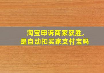 淘宝申诉商家获胜,是自动扣买家支付宝吗