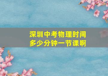 深圳中考物理时间多少分钟一节课啊