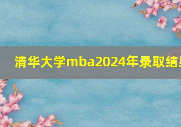 清华大学mba2024年录取结果