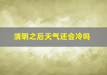 清明之后天气还会冷吗