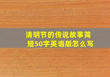 清明节的传说故事简短50字英语版怎么写