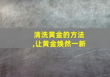 清洗黄金的方法,让黄金焕然一新