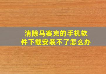 清除马赛克的手机软件下载安装不了怎么办