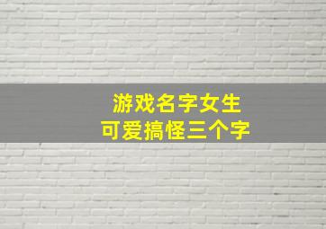 游戏名字女生可爱搞怪三个字