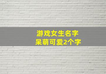 游戏女生名字呆萌可爱2个字