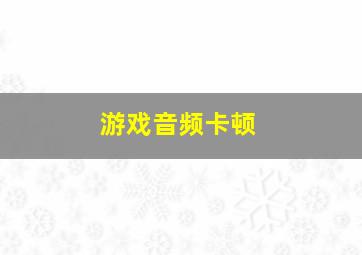 游戏音频卡顿