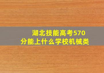 湖北技能高考570分能上什么学校机械类